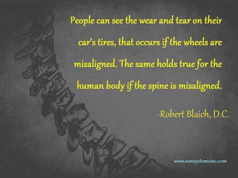 People can see the wear and tear on their car tires, that occurs if the wheels are misaligned.  The same holds true for the human body if the spine is misaligned.  Quoted by Robert Blaich, D.C.